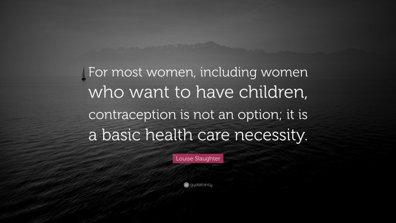 Louise Slaughter Quote: “For most women, including women who want to have children, contraception is not an option; it is a basic health care necessity.”