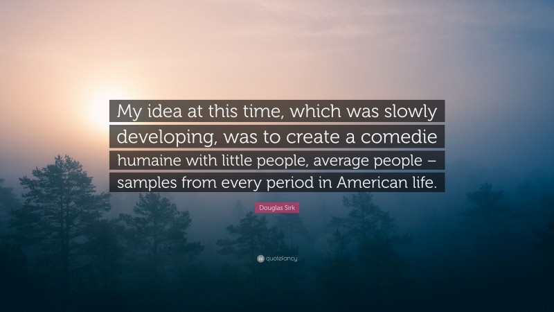 Douglas Sirk Quote: “My idea at this time, which was slowly developing, was to create a comedie humaine with little people, average people – samples from every period in American life.”
