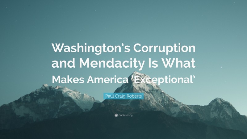 Paul Craig Roberts Quote: “Washington’s Corruption and Mendacity Is What Makes America ‘Exceptional’”