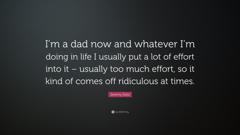 Jeremy Sisto Quote: “I’m a dad now and whatever I’m doing in life I usually put a lot of effort into it – usually too much effort, so it kind of comes off ridiculous at times.”