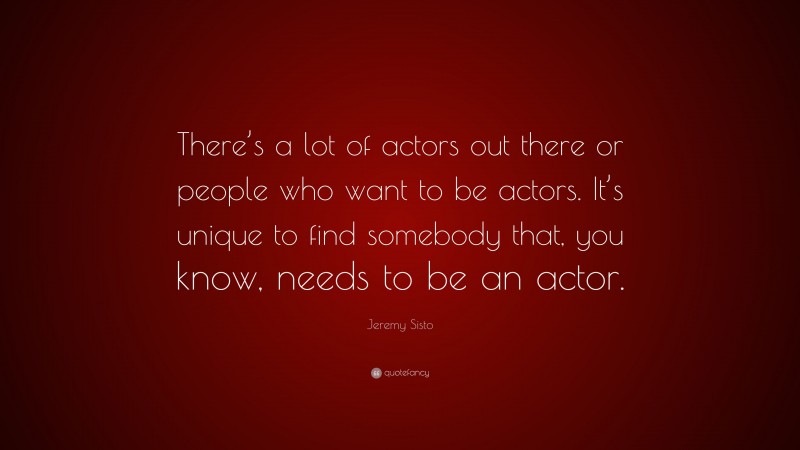Jeremy Sisto Quote: “There’s a lot of actors out there or people who want to be actors. It’s unique to find somebody that, you know, needs to be an actor.”