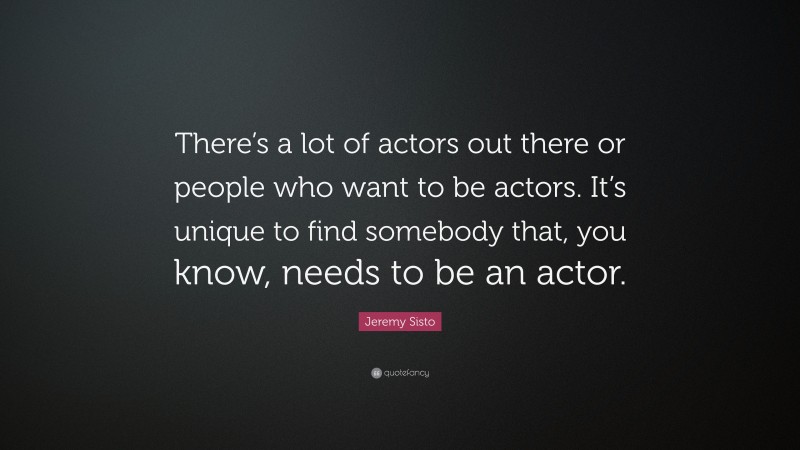 Jeremy Sisto Quote: “There’s a lot of actors out there or people who want to be actors. It’s unique to find somebody that, you know, needs to be an actor.”