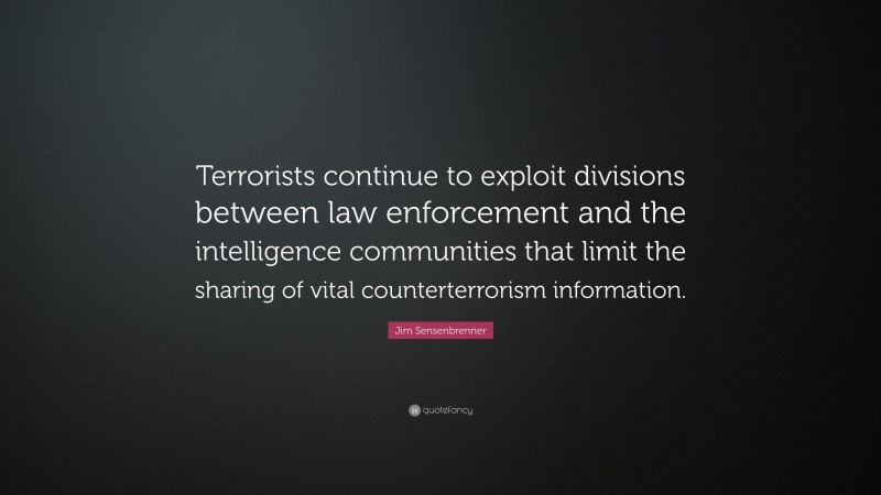 Jim Sensenbrenner Quote: “Terrorists continue to exploit divisions between law enforcement and the intelligence communities that limit the sharing of vital counterterrorism information.”