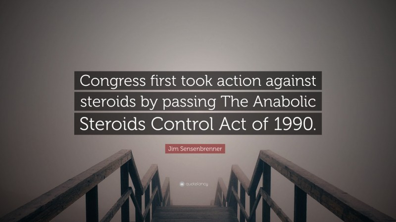 Jim Sensenbrenner Quote: “Congress first took action against steroids by passing The Anabolic Steroids Control Act of 1990.”
