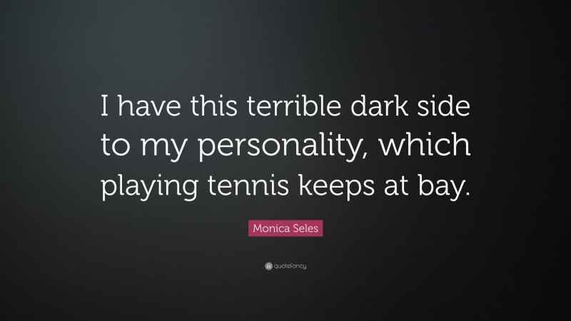 Monica Seles Quote: “I have this terrible dark side to my personality, which playing tennis keeps at bay.”