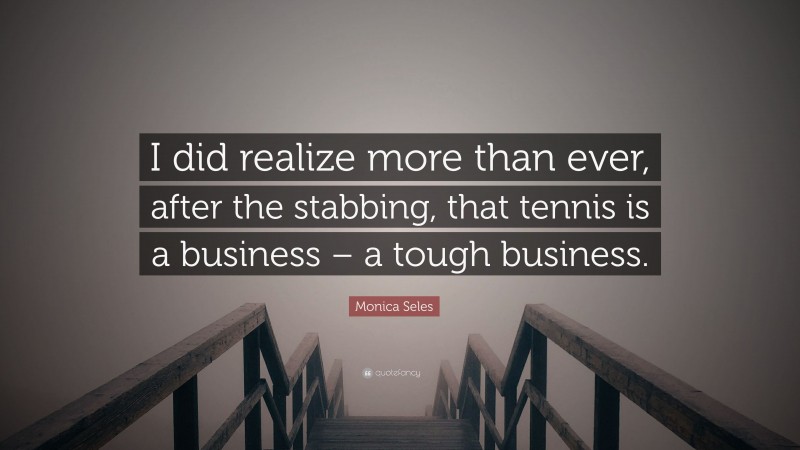 Monica Seles Quote: “I did realize more than ever, after the stabbing, that tennis is a business – a tough business.”