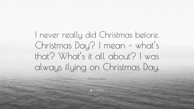 Monica Seles Quote: “I never really did Christmas before. Christmas Day? I mean – what’s that? What’s it all about? I was always flying on Christmas Day.”