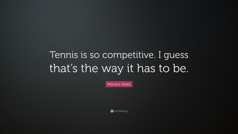 Monica Seles Quote: “Tennis is so competitive. I guess that’s the way it has to be.”