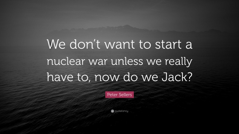 Peter Sellers Quote: “We don’t want to start a nuclear war unless we really have to, now do we Jack?”
