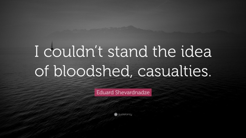 Eduard Shevardnadze Quote: “I couldn’t stand the idea of bloodshed, casualties.”