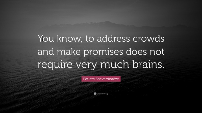 Eduard Shevardnadze Quote: “You know, to address crowds and make promises does not require very much brains.”