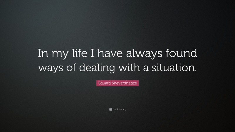Eduard Shevardnadze Quote: “In my life I have always found ways of dealing with a situation.”