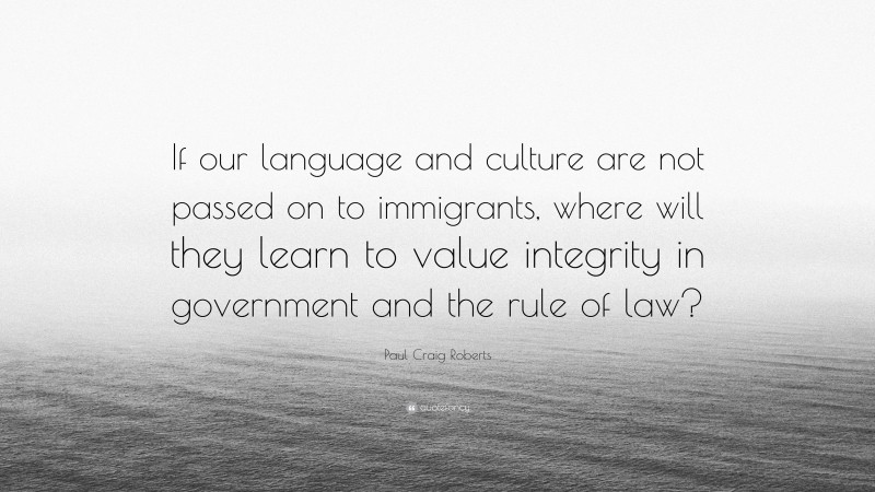 Paul Craig Roberts Quote: “If our language and culture are not passed on to immigrants, where will they learn to value integrity in government and the rule of law?”