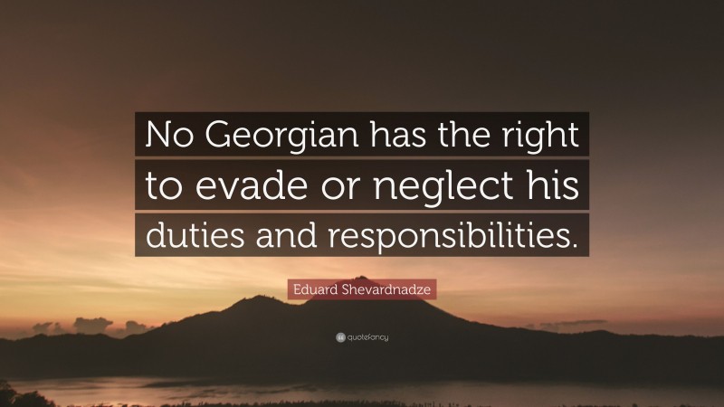 Eduard Shevardnadze Quote: “No Georgian has the right to evade or neglect his duties and responsibilities.”