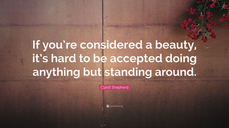 Cybill Shepherd Quote: “If you’re considered a beauty, it’s hard to be accepted doing anything but standing around.”