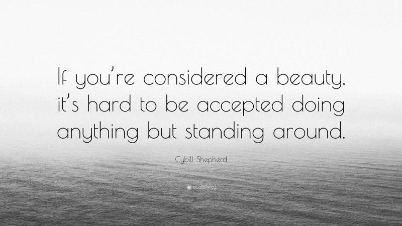 Cybill Shepherd Quote: “If you’re considered a beauty, it’s hard to be accepted doing anything but standing around.”