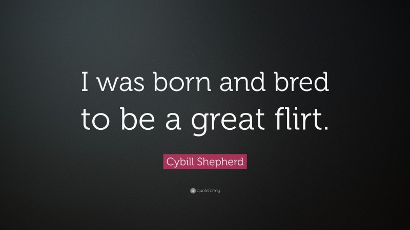Cybill Shepherd Quote: “I was born and bred to be a great flirt.”