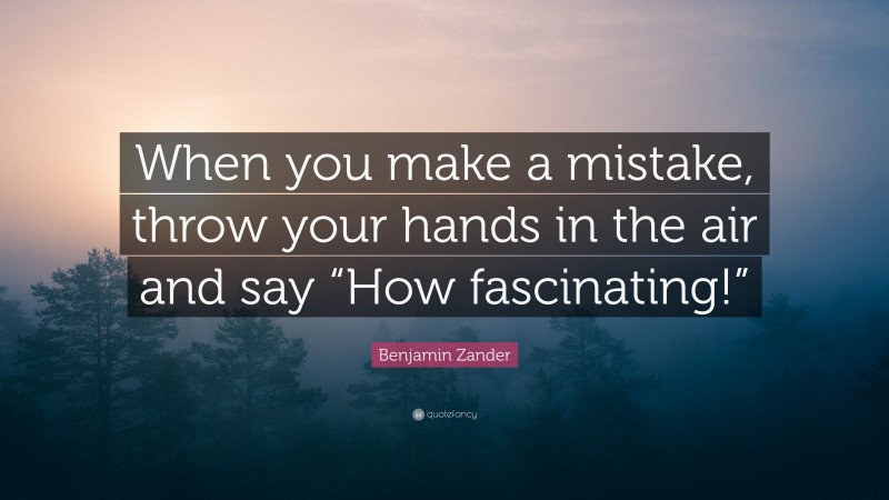Benjamin Zander Quote: “When you make a mistake, throw your hands in the air and say “How fascinating!””