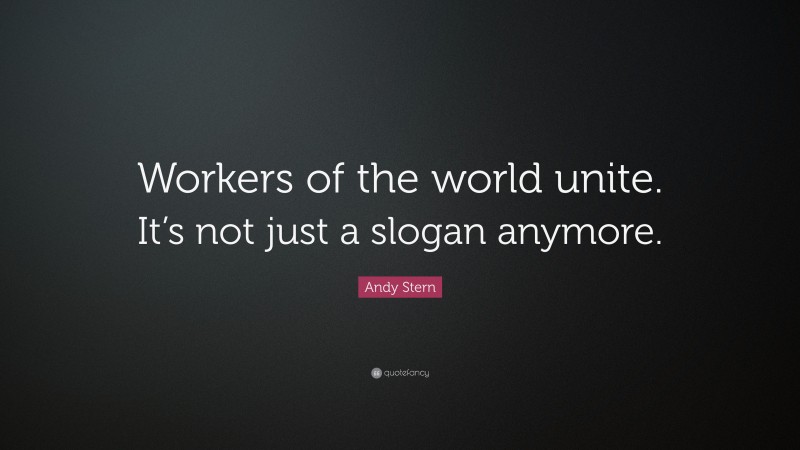 Andy Stern Quote: “Workers of the world unite. It’s not just a slogan anymore.”
