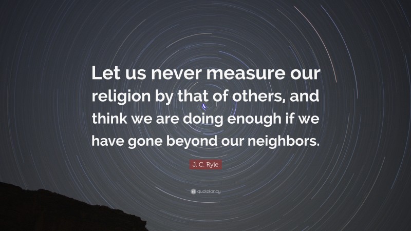 J. C. Ryle Quote: “Let us never measure our religion by that of others, and think we are doing enough if we have gone beyond our neighbors.”