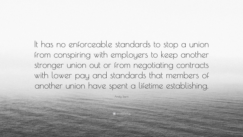 Andy Stern Quote: “It has no enforceable standards to stop a union from conspiring with employers to keep another stronger union out or from negotiating contracts with lower pay and standards that members of another union have spent a lifetime establishing.”