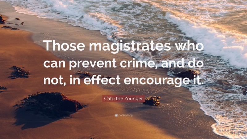 Cato the Younger Quote: “Those magistrates who can prevent crime, and do not, in effect encourage it.”