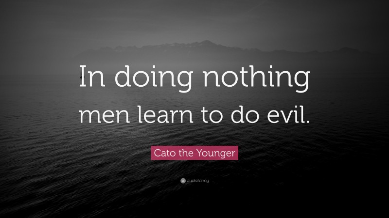 Cato the Younger Quote: “In doing nothing men learn to do evil.”