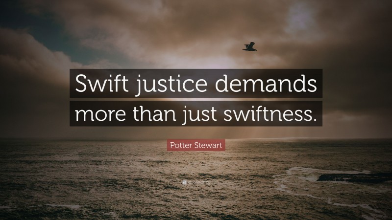 Potter Stewart Quote: “Swift justice demands more than just swiftness.”