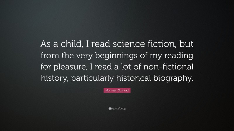 Norman Spinrad Quote: “As a child, I read science fiction, but from the very beginnings of my reading for pleasure, I read a lot of non-fictional history, particularly historical biography.”