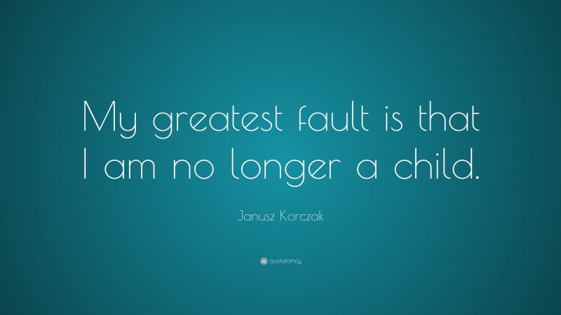Janusz Korczak Quote: “My greatest fault is that I am no longer a child.”