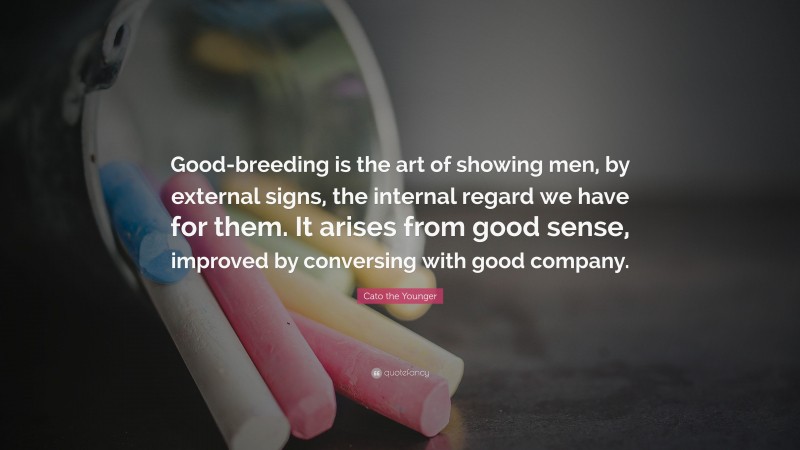 Cato the Younger Quote: “Good-breeding is the art of showing men, by external signs, the internal regard we have for them. It arises from good sense, improved by conversing with good company.”