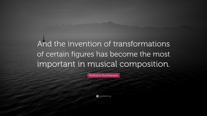 Karlheinz Stockhausen Quote: “And the invention of transformations of certain figures has become the most important in musical composition.”