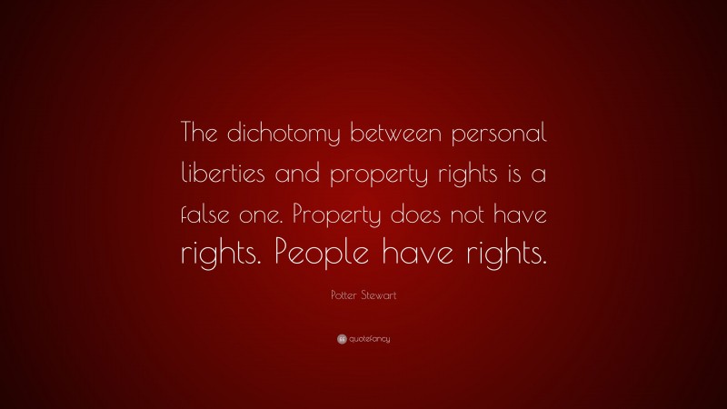 Potter Stewart Quote: “The dichotomy between personal liberties and property rights is a false one. Property does not have rights. People have rights.”