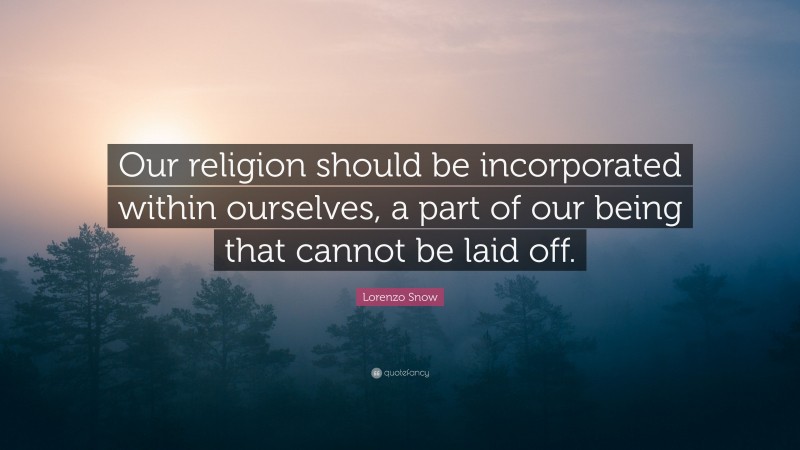 Lorenzo Snow Quote: “Our religion should be incorporated within ourselves, a part of our being that cannot be laid off.”