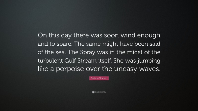 Joshua Slocum Quote: “On this day there was soon wind enough and to spare. The same might have been said of the sea. The Spray was in the midst of the turbulent Gulf Stream itself. She was jumping like a porpoise over the uneasy waves.”