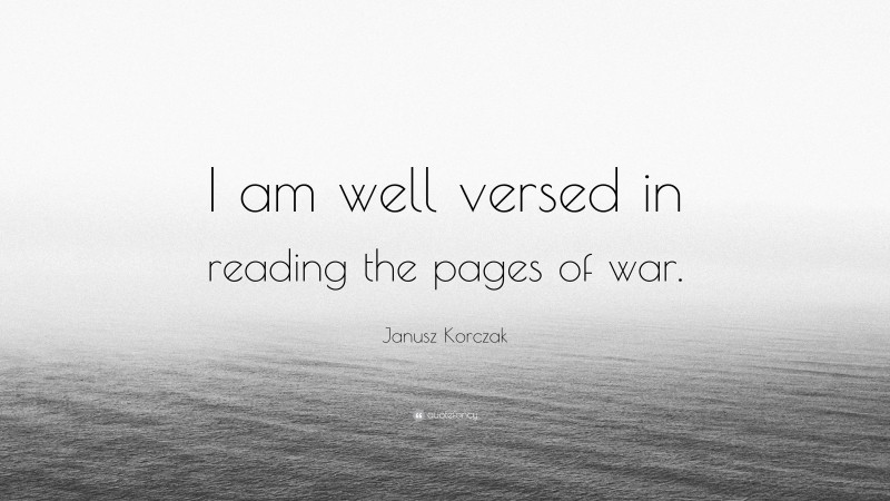 Janusz Korczak Quote: “I am well versed in reading the pages of war.”