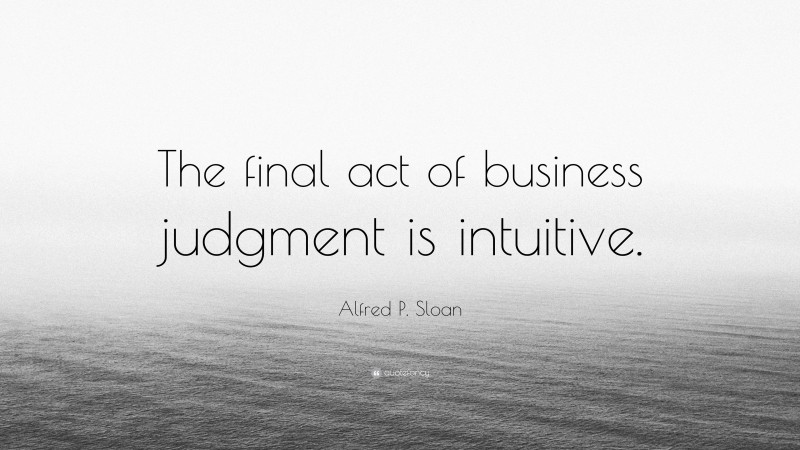Alfred P. Sloan Quote: “The final act of business judgment is intuitive.”
