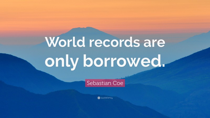 Sebastian Coe Quote: “World records are only borrowed.”