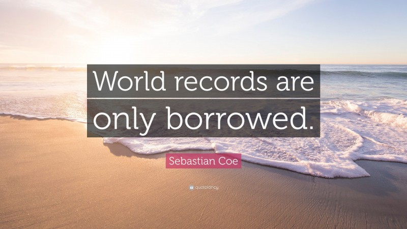 Sebastian Coe Quote: “World records are only borrowed.”
