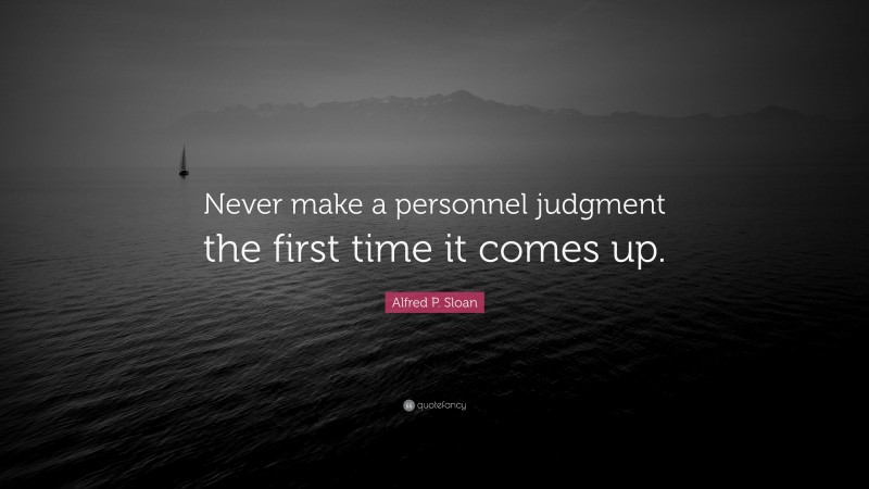 Alfred P. Sloan Quote: “Never make a personnel judgment the first time it comes up.”