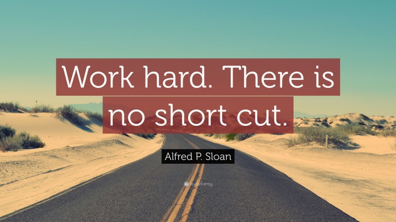 Alfred P. Sloan Quote: “Work hard. There is no short cut.”