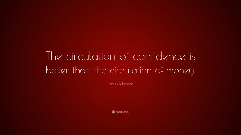 James Madison Quote: “The circulation of confidence is better than the circulation of money.”