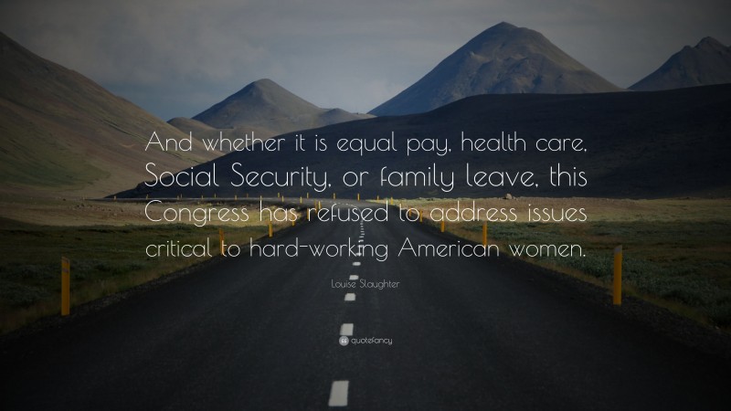 Louise Slaughter Quote: “And whether it is equal pay, health care, Social Security, or family leave, this Congress has refused to address issues critical to hard-working American women.”