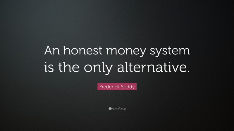Frederick Soddy Quote: “An honest money system is the only alternative.”