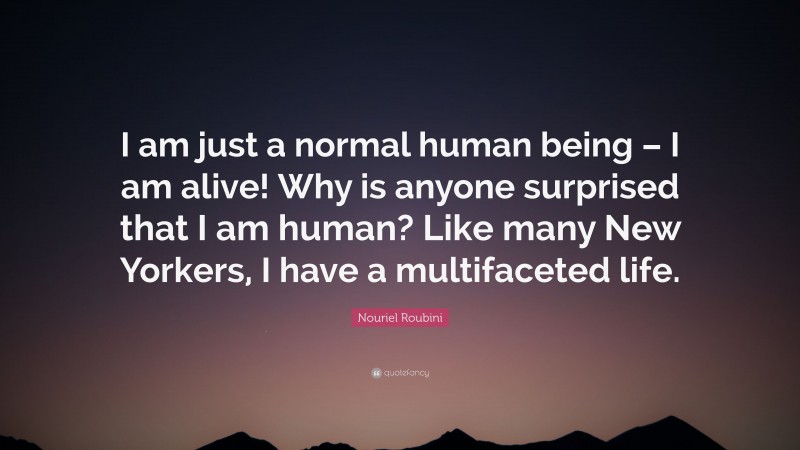 Nouriel Roubini Quote: “I am just a normal human being – I am alive! Why is anyone surprised that I am human? Like many New Yorkers, I have a multifaceted life.”