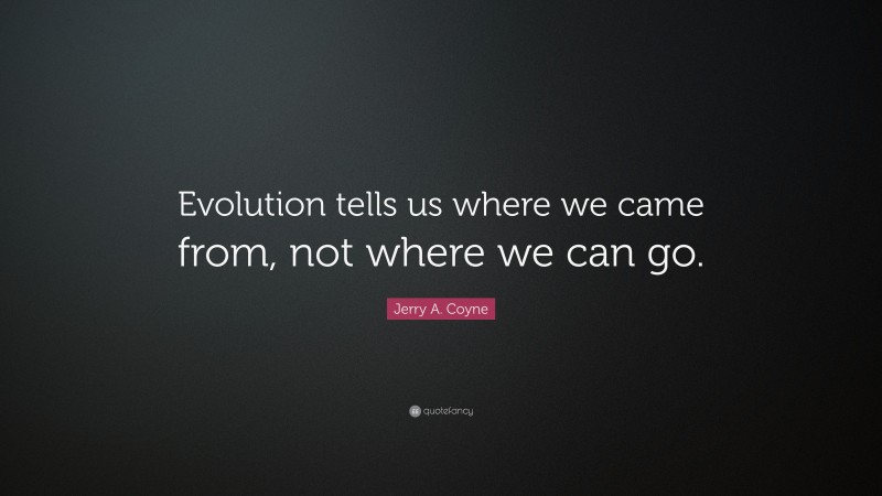 Jerry A. Coyne Quote: “Evolution tells us where we came from, not where we can go.”