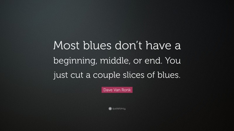 Dave Van Ronk Quote: “Most blues don’t have a beginning, middle, or end. You just cut a couple slices of blues.”