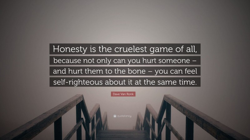 Dave Van Ronk Quote: “Honesty is the cruelest game of all, because not only can you hurt someone – and hurt them to the bone – you can feel self-righteous about it at the same time.”