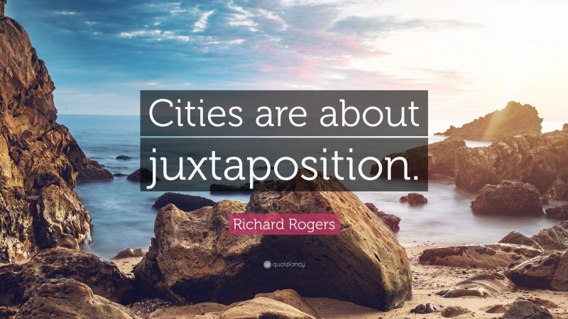 Richard Rogers Quote: “Cities are about juxtaposition.”