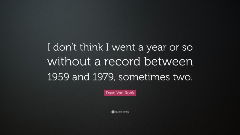 Dave Van Ronk Quote: “I don’t think I went a year or so without a record between 1959 and 1979, sometimes two.”
